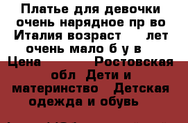 Платье для девочки,очень нарядное,пр-во Италия,возраст 5-6 лет,очень мало б/у,в  › Цена ­ 1 500 - Ростовская обл. Дети и материнство » Детская одежда и обувь   